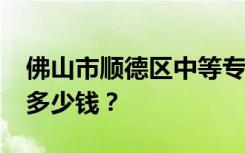 佛山市顺德区中等专业学校2022年学费一年多少钱？