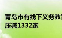 青岛市有线下义务教育阶段学科类培训机构已压减1332家