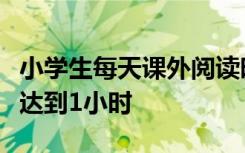 小学生每天课外阅读时间要达到半小时中学生达到1小时