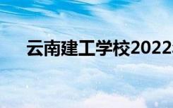 云南建工学校2022年招生专业有哪些？