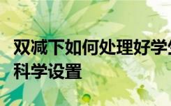 双减下如何处理好学生课后作业课后服务如何科学设置