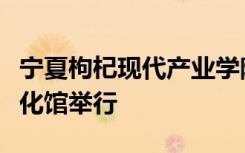 宁夏枸杞现代产业学院挂牌仪式在宁夏枸杞文化馆举行