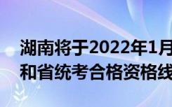 湖南将于2022年1月15日左右公布艺考成绩和省统考合格资格线