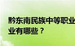 黔东南民族中等职业技术学校2022年招生专业有哪些？