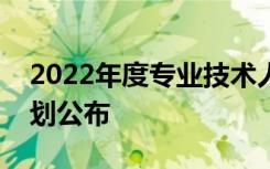 2022年度专业技术人员职业资格考试工作计划公布