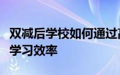 双减后学校如何通过高品质的作业来提高学生学习效率