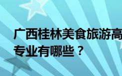 广西桂林美食旅游高级技工学校2022年招生专业有哪些？