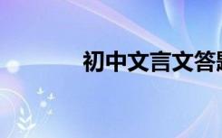 初中文言文答题技巧有哪些？