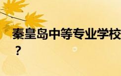 秦皇岛中等专业学校2022年招生专业有哪些？