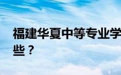 福建华夏中等专业学校2022年招生专业有哪些？