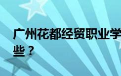 广州花都经贸职业学校2022年招生专业有哪些？
