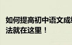 如何提高初中语文成绩？提高成绩最有效的方法就在这里！