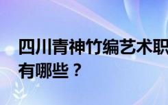 四川青神竹编艺术职业学校2022年招生专业有哪些？