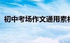 初中考场作文通用素材；初中考场通用材料