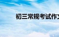 初三常规考试作文范文600字积累