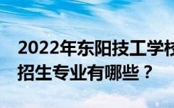 2022年东阳技工学校——浙江东阳技工学校招生专业有哪些？