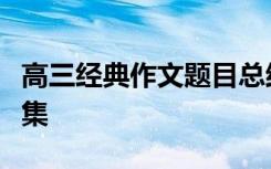 高三经典作文题目总结；中考经典作文题目全集