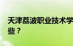 天津荔波职业技术学校2022年招生专业有哪些？