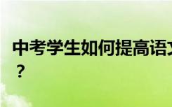 中考学生如何提高语文成绩？有哪些学习方法？
