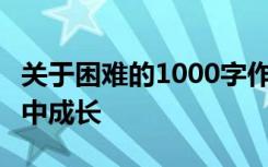 关于困难的1000字作文 中考作文:我会在风雨中成长