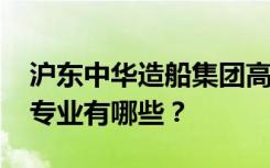 沪东中华造船集团高级技工学校2022年招生专业有哪些？