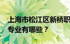 上海市松江区新桥职业技术学校2022年招生专业有哪些？