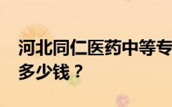 河北同仁医药中等专业学校2022年学费一年多少钱？