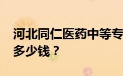 河北同仁医药中等专业学校2022年学费一年多少钱？