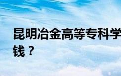 昆明冶金高等专科学校2022年学费一年多少钱？