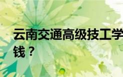 云南交通高级技工学校2022年学费一年多少钱？