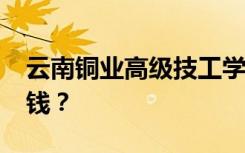 云南铜业高级技工学校2022年学费一年多少钱？