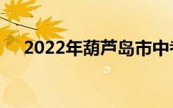 2022年葫芦岛市中考志愿服务注意事项