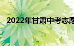 2022年甘肃中考志愿填报时间及升学汇总