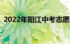 2022年阳江中考志愿填报时间是什么时候？