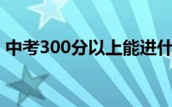 中考300分以上能进什么学校？出路在哪里？