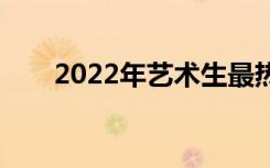 2022年艺术生最热门的专业有哪些？