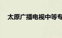 太原广播电视中等专业学校有哪些专业？