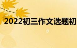 2022初三作文选题初三学生如何写好作文？