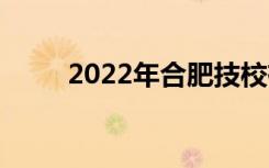 2022年合肥技校有哪些比较好的？