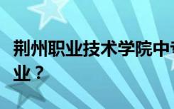 荆州职业技术学院中专部如何招生？有哪些专业？