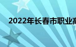 2022年长春市职业高中3 2所学校排名榜