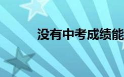 没有中考成绩能进2022职高吗？