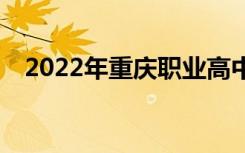 2022年重庆职业高中最好的学校有哪些？