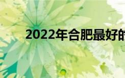 2022年合肥最好的职业学校有哪些？