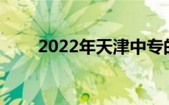 2022年天津中专的3 2学校有哪些？