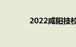 2022咸阳技校适合初中毕业