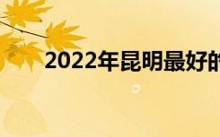 2022年昆明最好的中专学校有哪些？