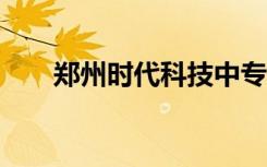 郑州时代科技中专2022年学费多少？