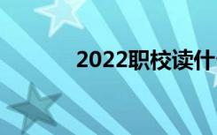 2022职校读什么专业比较好？