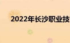 2022年长沙职业技术学院有什么专业？